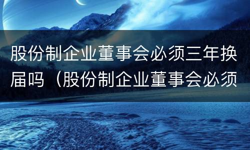 股份制企业董事会必须三年换届吗（股份制企业董事会必须三年换届吗为什么）