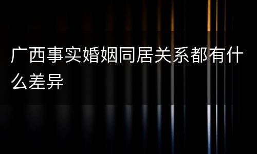 广西事实婚姻同居关系都有什么差异