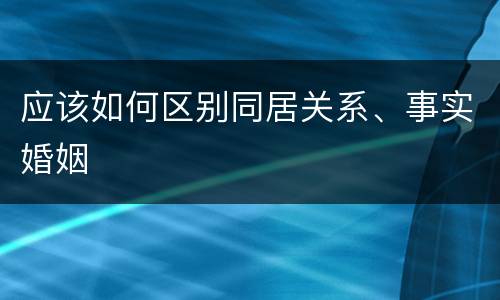 应该如何区别同居关系、事实婚姻