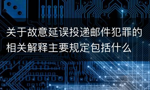 关于故意延误投递邮件犯罪的相关解释主要规定包括什么