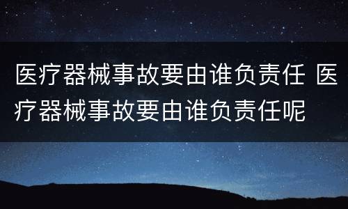 医疗器械事故要由谁负责任 医疗器械事故要由谁负责任呢