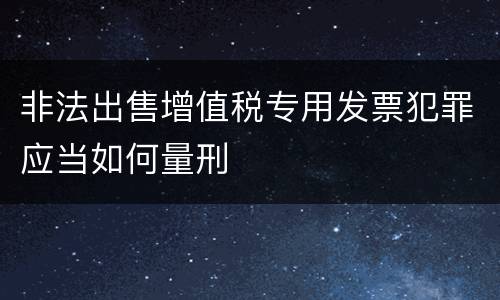 非法出售增值税专用发票犯罪应当如何量刑