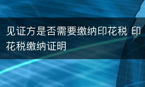 见证方是否需要缴纳印花税 印花税缴纳证明