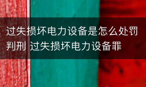 过失损坏电力设备是怎么处罚判刑 过失损坏电力设备罪