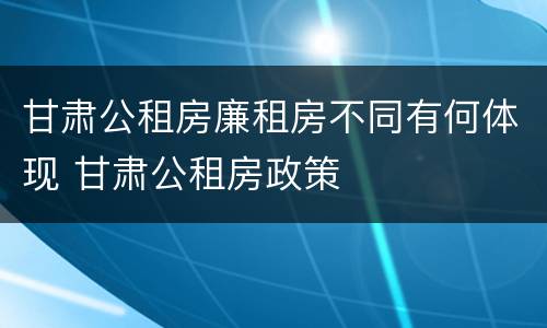 甘肃公租房廉租房不同有何体现 甘肃公租房政策