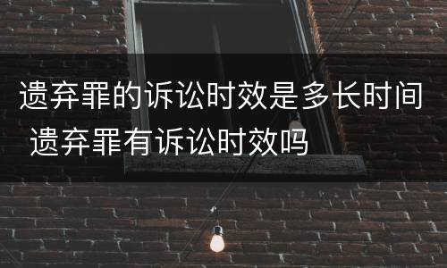 遗弃罪的诉讼时效是多长时间 遗弃罪有诉讼时效吗