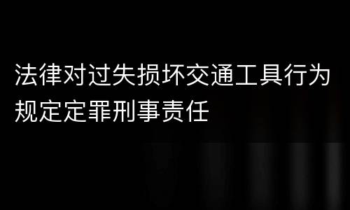 法律对过失损坏交通工具行为规定定罪刑事责任