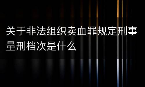 关于非法组织卖血罪规定刑事量刑档次是什么