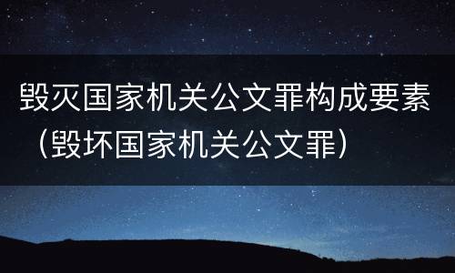 毁灭国家机关公文罪构成要素（毁坏国家机关公文罪）