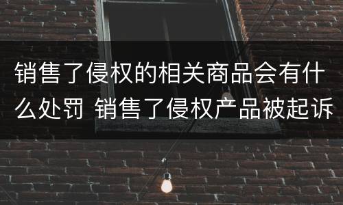 销售了侵权的相关商品会有什么处罚 销售了侵权产品被起诉了怎么办