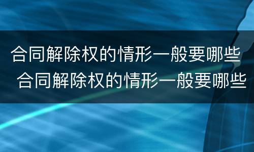 合同解除权的情形一般要哪些 合同解除权的情形一般要哪些条件