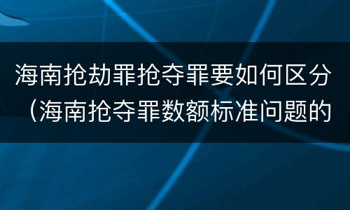 海南抢劫罪抢夺罪要如何区分（海南抢夺罪数额标准问题的规定）