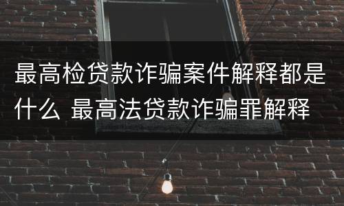 最高检贷款诈骗案件解释都是什么 最高法贷款诈骗罪解释