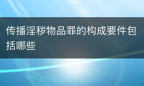 传播淫秽物品罪的构成要件包括哪些