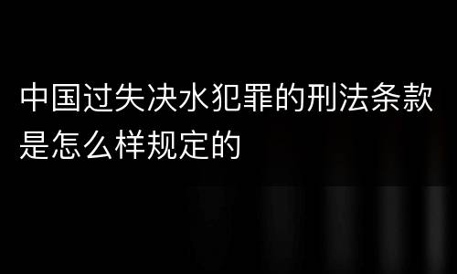 中国过失决水犯罪的刑法条款是怎么样规定的