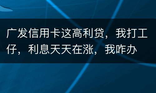 广发信用卡这高利贷，我打工仔，利息天天在涨，我咋办