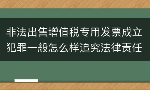 非法出售增值税专用发票成立犯罪一般怎么样追究法律责任