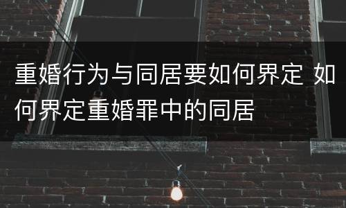 重婚行为与同居要如何界定 如何界定重婚罪中的同居