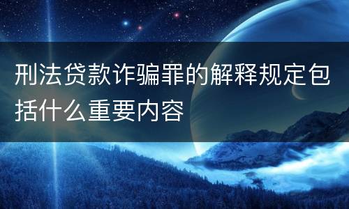 刑法贷款诈骗罪的解释规定包括什么重要内容