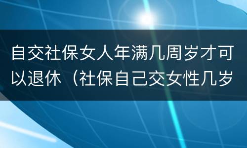 自交社保女人年满几周岁才可以退休（社保自己交女性几岁可以退休）