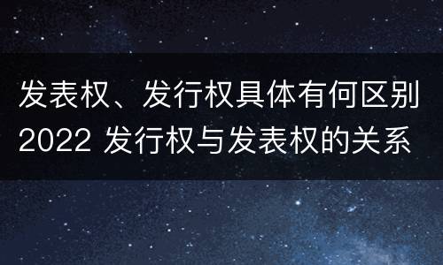 发表权、发行权具体有何区别2022 发行权与发表权的关系