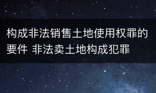 构成非法销售土地使用权罪的要件 非法卖土地构成犯罪