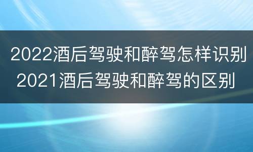 2022酒后驾驶和醉驾怎样识别 2021酒后驾驶和醉驾的区别