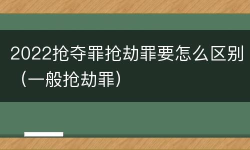 2022抢夺罪抢劫罪要怎么区别（一般抢劫罪）