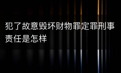 犯了故意毁坏财物罪定罪刑事责任是怎样