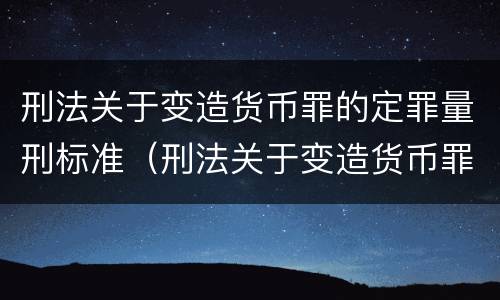 刑法关于变造货币罪的定罪量刑标准（刑法关于变造货币罪的定罪量刑标准是多少）