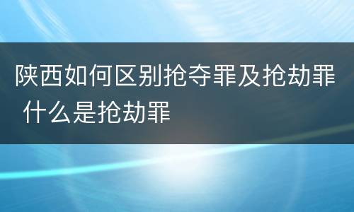 陕西如何区别抢夺罪及抢劫罪 什么是抢劫罪