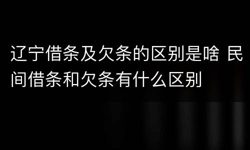 辽宁借条及欠条的区别是啥 民间借条和欠条有什么区别