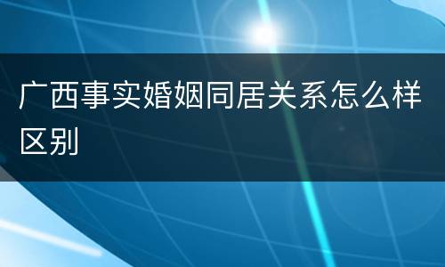 广西事实婚姻同居关系怎么样区别