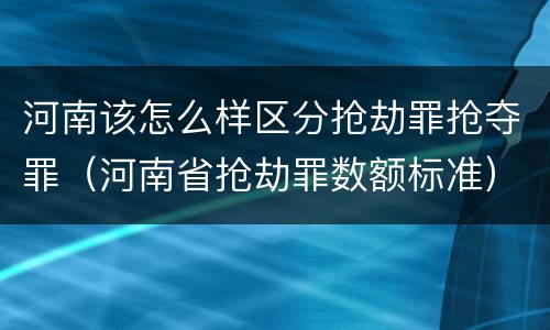 河南该怎么样区分抢劫罪抢夺罪（河南省抢劫罪数额标准）