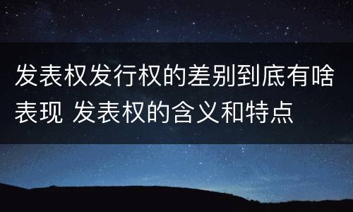 发表权发行权的差别到底有啥表现 发表权的含义和特点