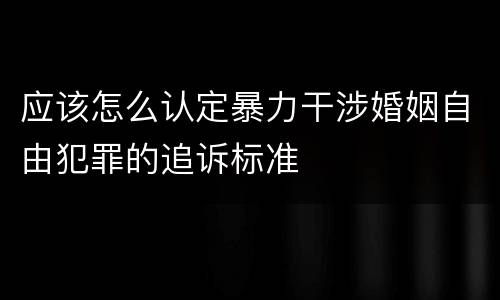 应该怎么认定暴力干涉婚姻自由犯罪的追诉标准