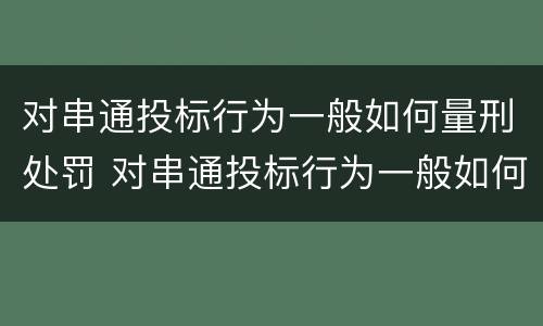 对串通投标行为一般如何量刑处罚 对串通投标行为一般如何量刑处罚决定