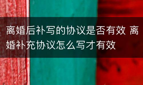 离婚后补写的协议是否有效 离婚补充协议怎么写才有效