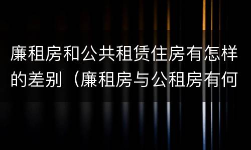 廉租房和公共租赁住房有怎样的差别（廉租房与公租房有何区别）