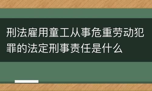 刑法雇用童工从事危重劳动犯罪的法定刑事责任是什么