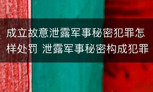 成立故意泄露军事秘密犯罪怎样处罚 泄露军事秘密构成犯罪