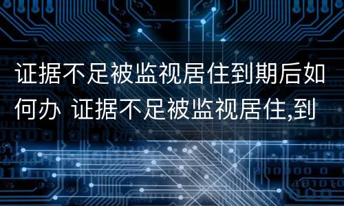 证据不足被监视居住到期后如何办 证据不足被监视居住,到期后怎么办