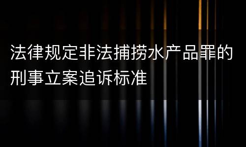 法律规定非法捕捞水产品罪的刑事立案追诉标准