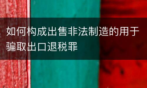 如何构成出售非法制造的用于骗取出口退税罪