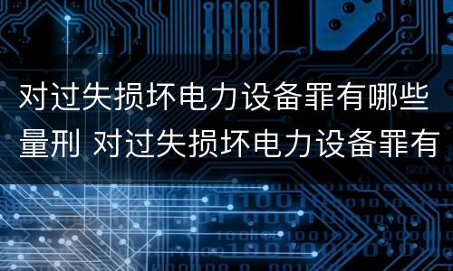 对过失损坏电力设备罪有哪些量刑 对过失损坏电力设备罪有哪些量刑标准