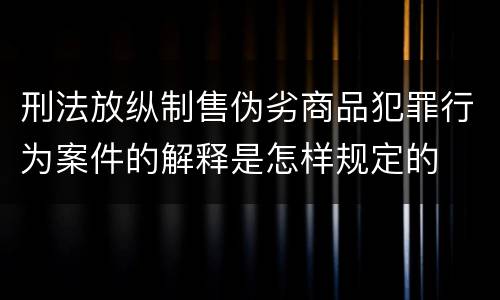 刑法放纵制售伪劣商品犯罪行为案件的解释是怎样规定的