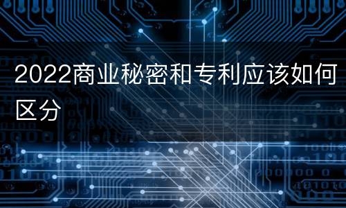 2022商业秘密和专利应该如何区分