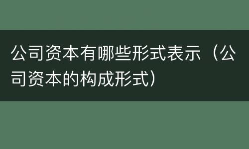 公司资本有哪些形式表示（公司资本的构成形式）