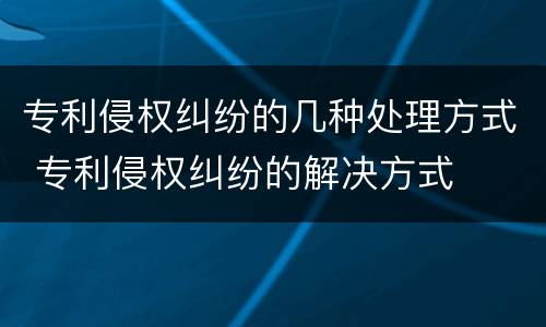 专利侵权纠纷的几种处理方式 专利侵权纠纷的解决方式