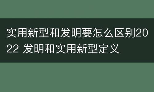 实用新型和发明要怎么区别2022 发明和实用新型定义